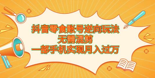 抖音零食账号逆向玩法，无需混剪，一部手机实现月入过万 - 塑业网