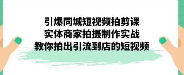 引爆同城短视频拍剪课，实体商家拍摄制作实战，教你拍出引流到店的短视频 - 塑业网