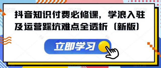 抖音知识付费必修课，学浪入驻及运营踩坑难点全透析（9月新版） - 塑业网