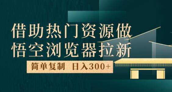 利用热门资源，悟空浏览器的新颖拉新策略：每天赚取300+ - 塑业网