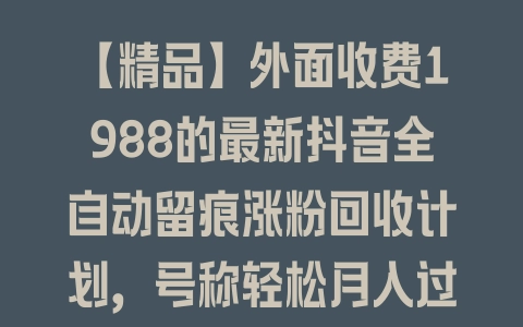 【精品】外面收费1988的最新抖音全自动留痕涨粉回收计划，号称轻松月入过万【软件+教程+回收】 - 塑业网