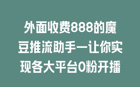 外面收费888的魔豆推流助手—让你实现各大平台0粉开播 - 塑业网