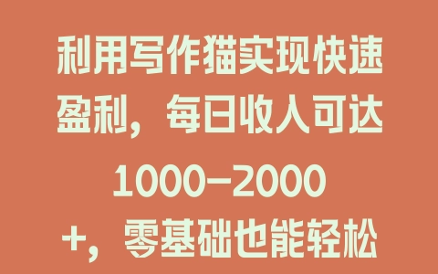 利用写作猫实现快速盈利，每日收入可达1000-2000+，零基础也能轻松上手 - 塑业网