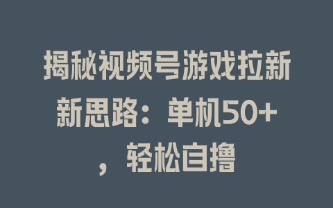 揭秘视频号游戏拉新新思路：单机50+，轻松自撸 - 塑业网