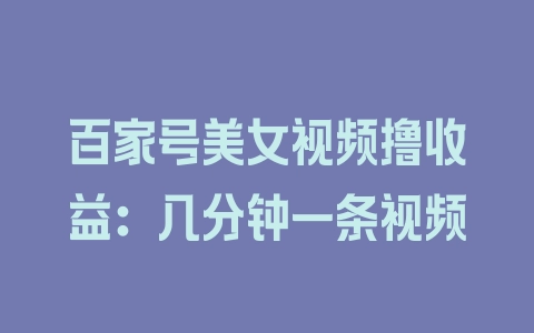 百家号美女视频撸收益：几分钟一条视频 - 塑业网