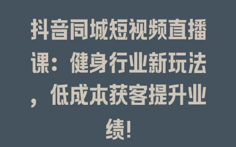 抖音同城短视频直播课：健身行业新玩法，低成本获客提升业绩！ - 塑业网