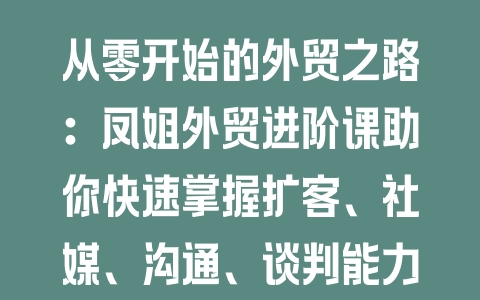 从零开始的外贸之路：凤姐外贸进阶课助你快速掌握扩客、社媒、沟通、谈判能力 - 塑业网