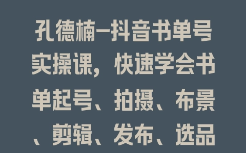 孔德楠-抖音书单号实操课，快速学会书单起号、拍摄、布景、剪辑、发布、选品 - 塑业网