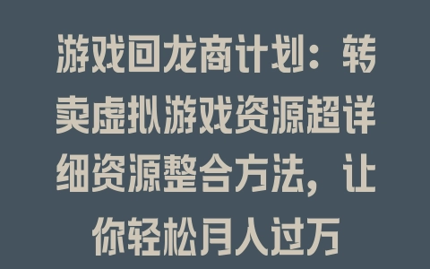 游戏回龙商计划：转卖虚拟游戏资源超详细资源整合方法，让你轻松月入过万 - 塑业网