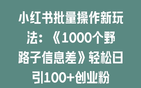 小红书批量操作新玩法：《1000个野路子信息差》轻松日引100+创业粉 - 塑业网