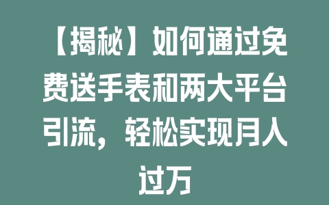 【揭秘】如何通过免费送手表和两大平台引流，轻松实现月入过万 - 塑业网