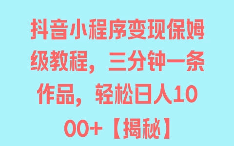 抖音小程序变现保姆级教程，三分钟一条作品，轻松日入1000+【揭秘】 - 塑业网