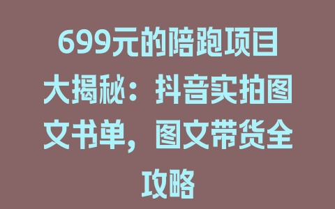 699元的陪跑项目大揭秘：抖音实拍图文书单，图文带货全攻略 - 塑业网