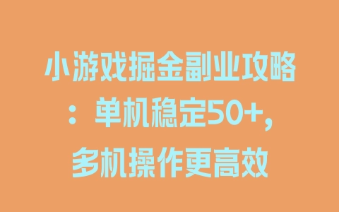 小游戏掘金副业攻略：单机稳定50+，多机操作更高效 - 塑业网