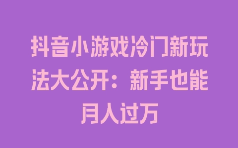 抖音小游戏冷门新玩法大公开：新手也能月入过万 - 塑业网