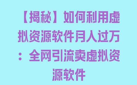 【揭秘】如何利用虚拟资源软件月入过万：全网引流卖虚拟资源软件 - 塑业网