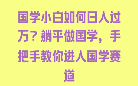 国学小白如何日入过万？躺平做国学，手把手教你进入国学赛道 - 塑业网