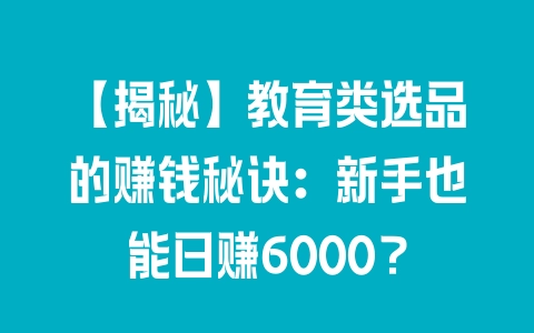 【揭秘】教育类选品的赚钱秘诀：新手也能日赚6000？ - 塑业网