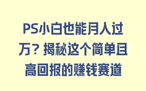 PS小白也能月入过万？揭秘这个简单且高回报的赚钱赛道 - 塑业网