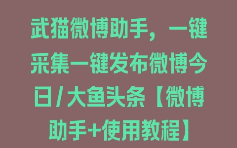 武猫微博助手，一键采集一键发布微博今日/大鱼头条【微博助手+使用教程】 - 塑业网