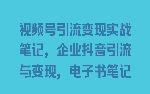 视频号引流变现实战笔记，企业抖音引流与变现，电子书笔记 - 塑业网