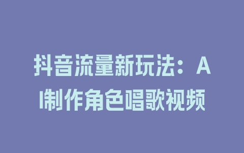 抖音流量新玩法：AI制作角色唱歌视频 - 塑业网