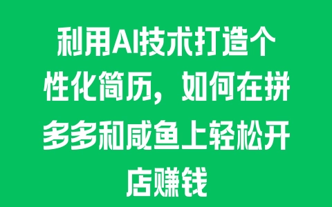 利用AI技术打造个性化简历，如何在拼多多和咸鱼上轻松开店赚钱 - 塑业网