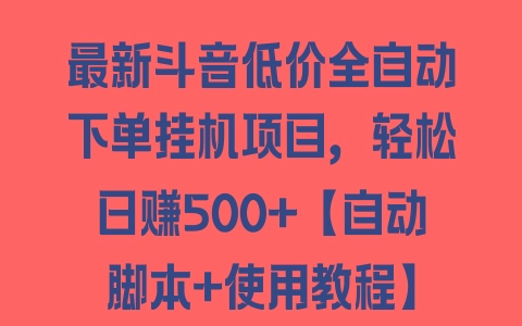 最新斗音低价全自动下单挂机项目，轻松日赚500+【自动脚本+使用教程】 - 塑业网