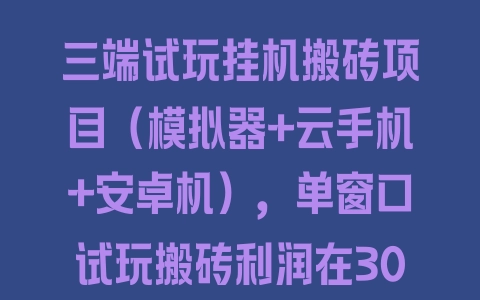 三端试玩挂机搬砖项目（模拟器+云手机+安卓机），单窗口试玩搬砖利润在30-40 - 塑业网