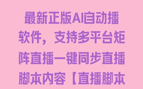 最新正版AI自动播软件，支持多平台矩阵直播一键同步直播脚本内容【直播脚本+使用教程】 - 塑业网