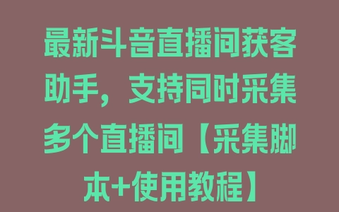 最新斗音直播间获客助手，支持同时采集多个直播间【采集脚本+使用教程】 - 塑业网