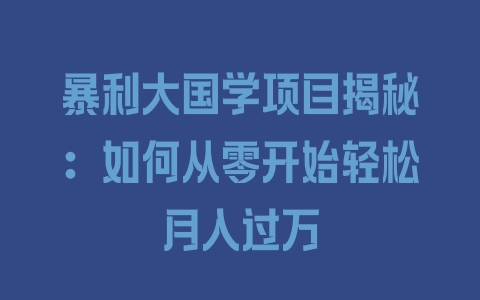 暴利大国学项目揭秘：如何从零开始轻松月入过万 - 塑业网