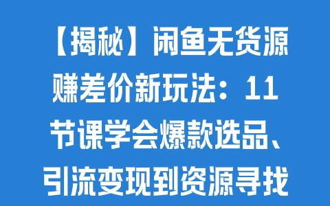 【揭秘】闲鱼无货源赚差价新玩法：11节课学会爆款选品、引流变现到资源寻找 - 塑业网