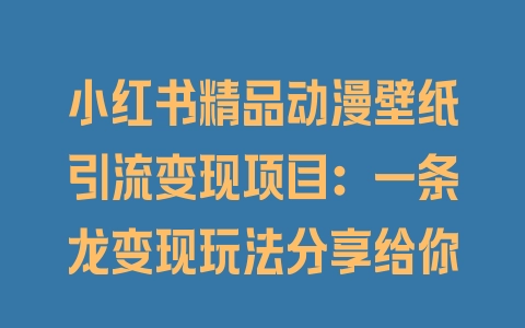 小红书精品动漫壁纸引流变现项目：一条龙变现玩法分享给你 - 塑业网