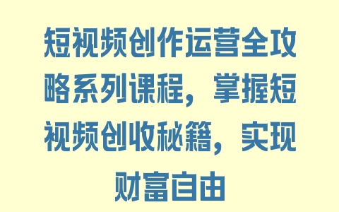 短视频创作运营全攻略系列课程，掌握短视频创收秘籍，实现财富自由 - 塑业网