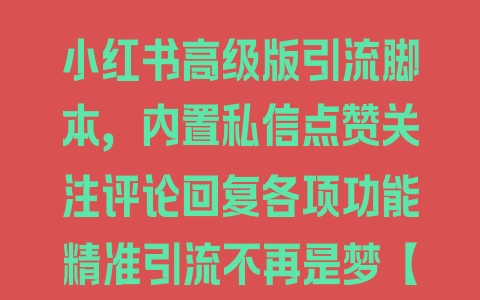 小红书高级版引流脚本，内置私信点赞关注评论回复各项功能精准引流不再是梦【引流脚本+使用教程】 - 塑业网