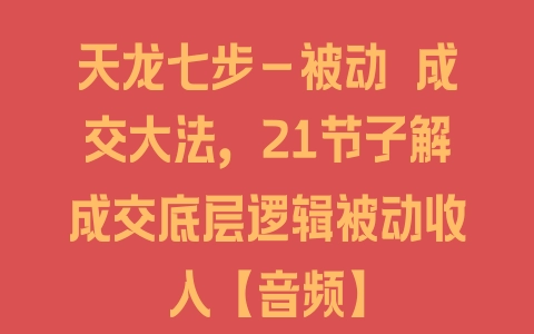 天龙七步－被动‬成交大法，21节了解成交底层逻辑被动收入【音频】 - 塑业网