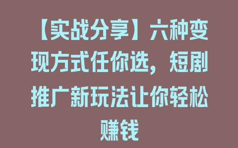 【实战分享】六种变现方式任你选，短剧推广新玩法让你轻松赚钱 - 塑业网