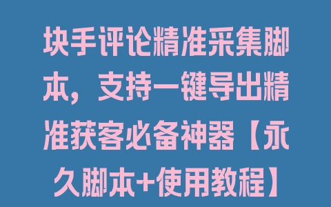 块手评论精准采集脚本，支持一键导出精准获客必备神器【永久脚本+使用教程】 - 塑业网