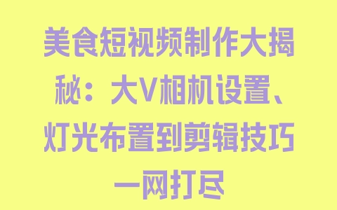 美食短视频制作大揭秘：大V相机设置、灯光布置到剪辑技巧一网打尽 - 塑业网