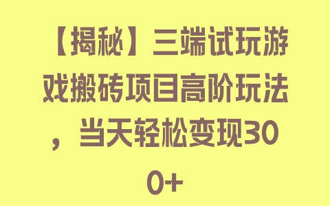 【揭秘】三端试玩游戏搬砖项目高阶玩法，当天轻松变现300+ - 塑业网