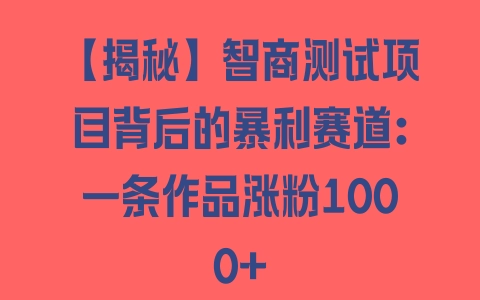 【揭秘】智商测试项目背后的暴利赛道：一条作品涨粉1000+ - 塑业网