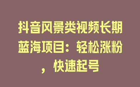 抖音风景类视频长期蓝海项目：轻松涨粉，快速起号 - 塑业网