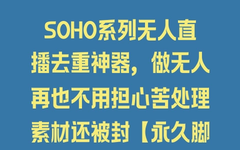 SOHO系列无人直播去重神器，做无人再也不用担心苦处理素材还被封【永久脚本+使用教程】 - 塑业网