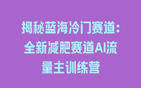 揭秘蓝海冷门赛道：全新减肥赛道AI流量主训练营 - 塑业网