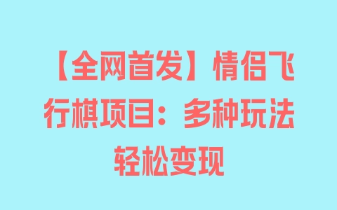 【全网首发】情侣飞行棋项目：多种玩法轻松变现 - 塑业网