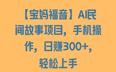 【宝妈福音】AI民间故事项目，手机操作，日赚300+，轻松上手 - 塑业网