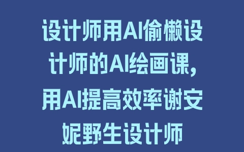 设计师用AI偷懒设计师的AI绘画课，用AI提高效率谢安妮野生设计师 - 塑业网