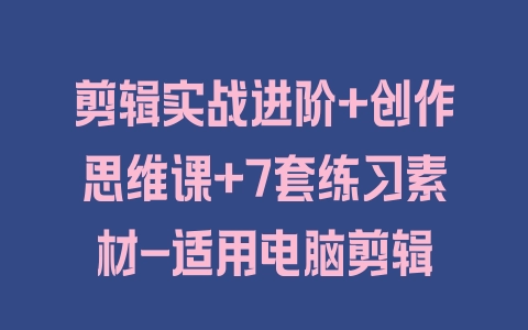 剪辑实战进阶+创作思维课+7套练习素材-适用电脑剪辑 - 塑业网