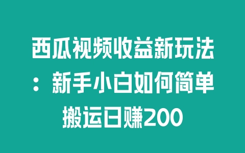 西瓜视频收益新玩法：新手小白如何简单搬运日赚200 - 塑业网